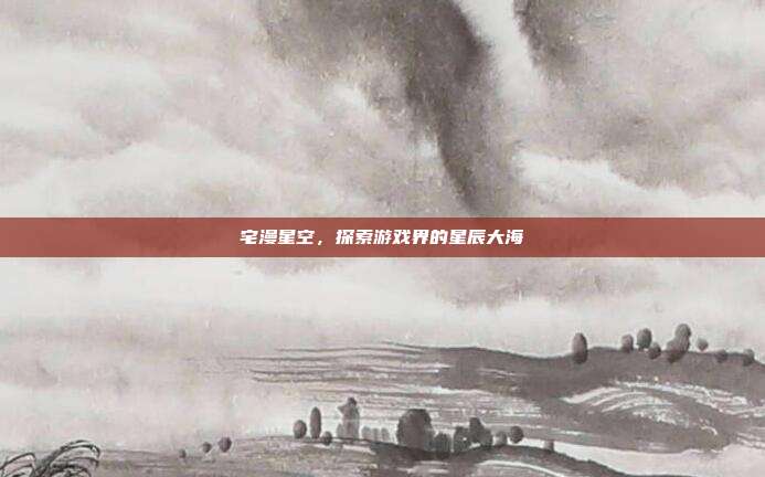 宅漫星空，探索游戏界的星辰大海