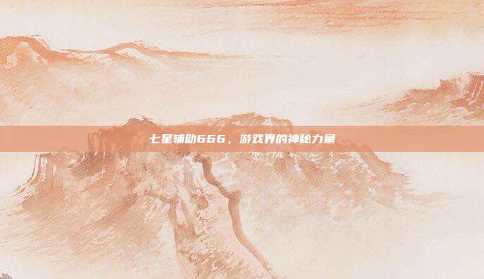七星辅助666，游戏界的神秘力量