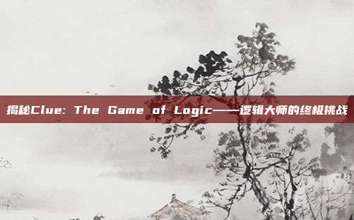 揭秘Clue: The Game of Logic——逻辑大师的终极挑战