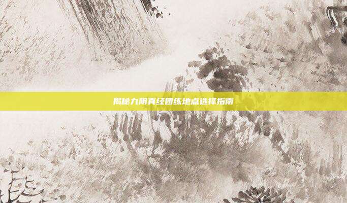 揭秘九阴真经团练地点选择指南