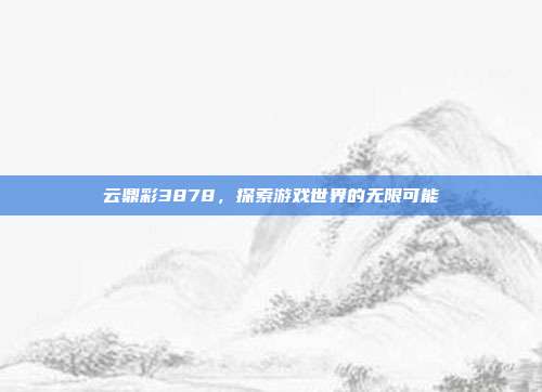 云鼎彩3878,探索游戏世界的无限可能