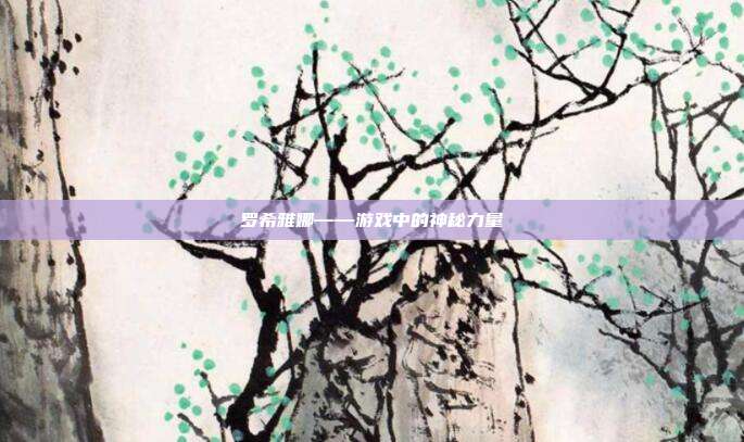 罗希雅娜——游戏中的神秘力量