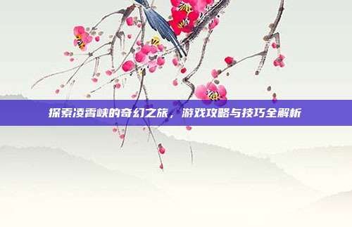 探索凌霄峡的奇幻之旅,游戏攻略与技巧全解析