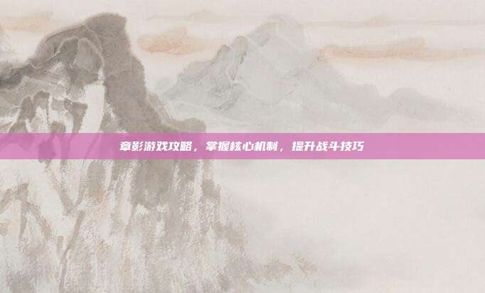 章影游戏攻略,掌握核心机制,提升战斗技巧