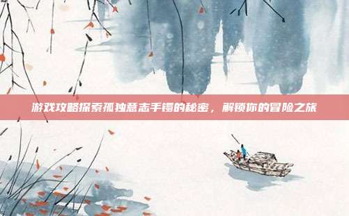 游戏攻略探索孤独意志手镯的秘密,解锁你的冒险之旅