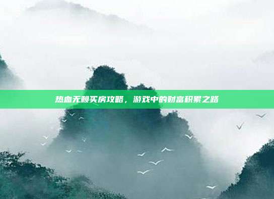 热血无赖买房攻略，游戏中的财富积累之路