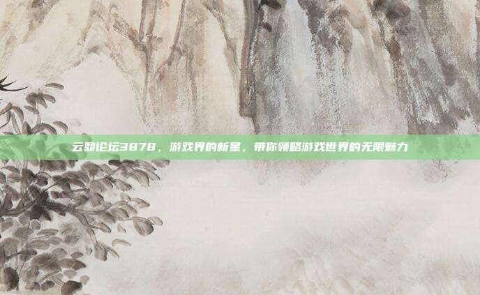 云鼎论坛3878,游戏界的新星,带你领略游戏世界的无限魅力