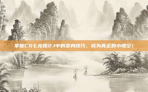掌握CS七龙珠2.1中的变身技巧，成为真正的小悟空！