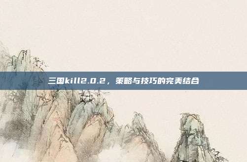 三国kill2.0.2,策略与技巧的完美结合