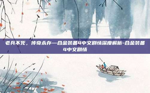 老兵不死，传奇永存—合金装备4中文剧情深度解析-合金装备4中文剧情