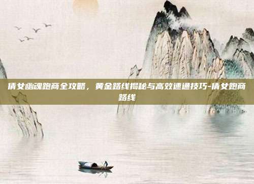 倩女幽魂跑商全攻略,黄金路线揭秘与高效速通技巧-倩女跑商路线