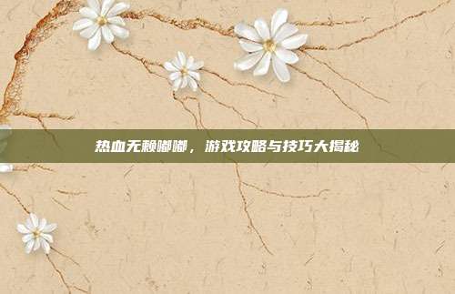 热血无赖嘟嘟，游戏攻略与技巧大揭秘