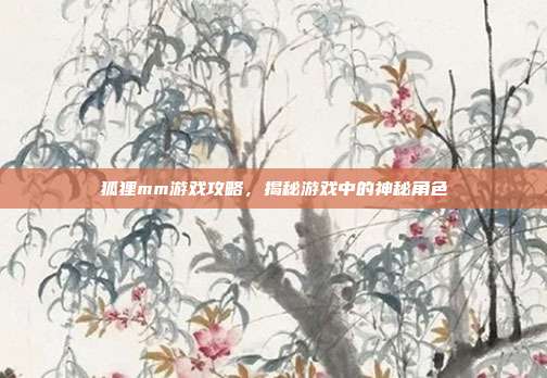 狐狸mm游戏攻略,揭秘游戏中的神秘角色