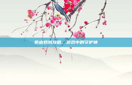 紫由奶妈攻略,游戏中的守护神
