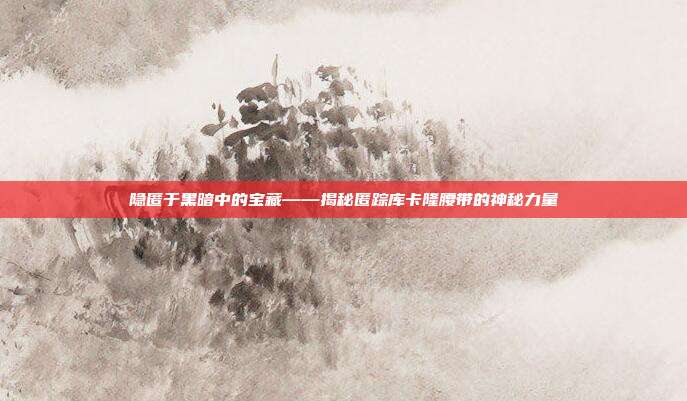 隐匿于黑暗中的宝藏——揭秘匿踪库卡隆腰带的神秘力量