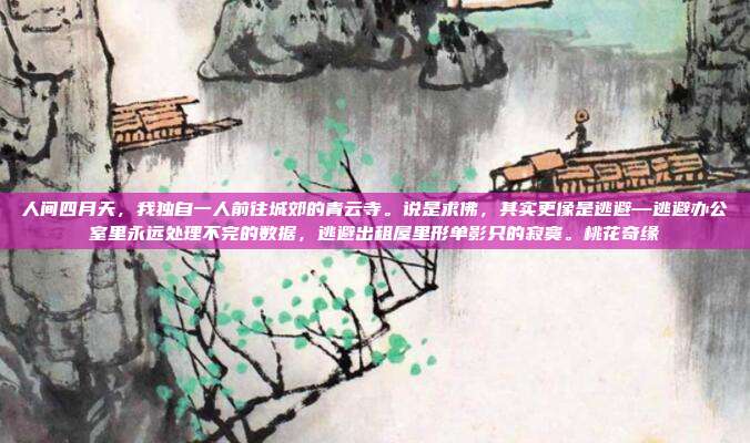 人间四月天,我独自一人前往城郊的青云寺。说是求佛,其实更像是逃避—逃避办公室里永远处理不完的数据,逃避出租屋里形单影只的寂寞。桃花奇缘