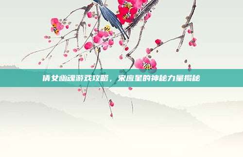 倩女幽魂游戏攻略，宋应星的神秘力量揭秘