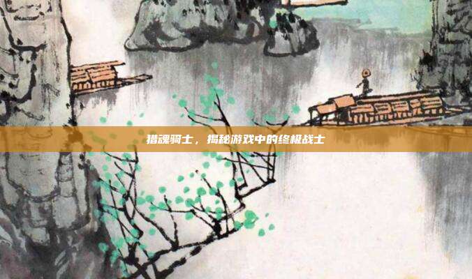 猎魂骑士，揭秘游戏中的终极战士