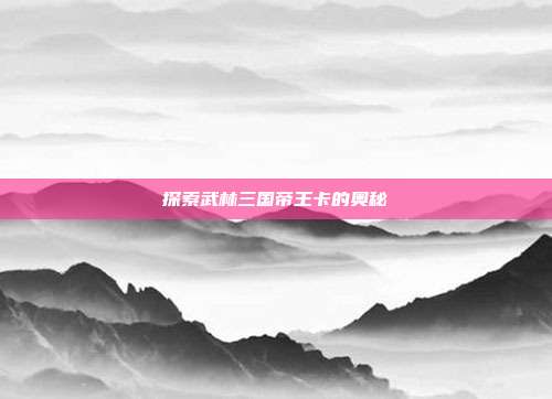 探索武林三国帝王卡的奥秘
