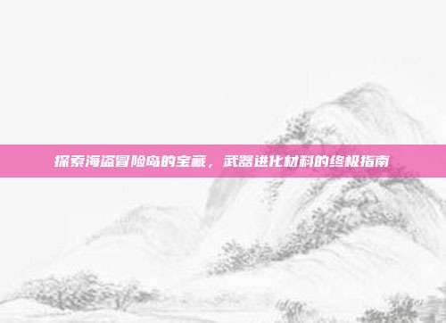 探索海盗冒险岛的宝藏，武器进化材料的终极指南