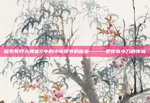 探索荒野大镖客2中的小岛贝爷的秘密——一把传奇小刀的传说