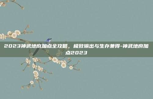 2023神武地府加点全攻略,极致输出与生存兼得-神武地府加点2023