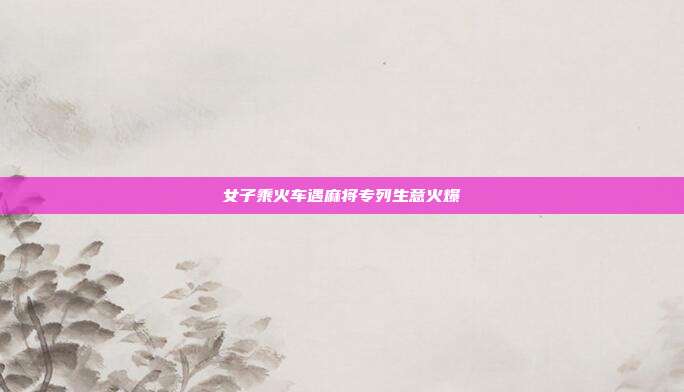 女子乘火车遇麻将专列生意火爆