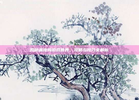 揭秘盖皮梅游戏世界，攻略与技巧全解析