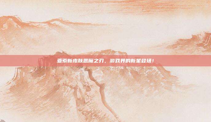 亚索新皮肤恶魔之刃,游戏界的新星登场!