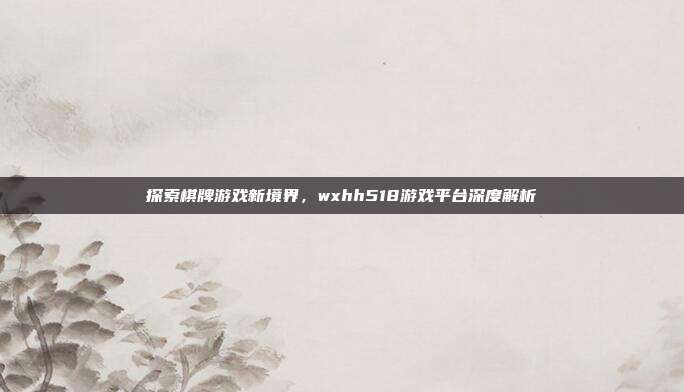探索棋牌游戏新境界，wxhh518游戏平台深度解析