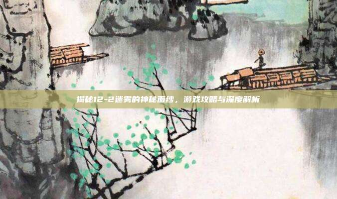 揭秘12-2迷雾的神秘面纱,游戏攻略与深度解析