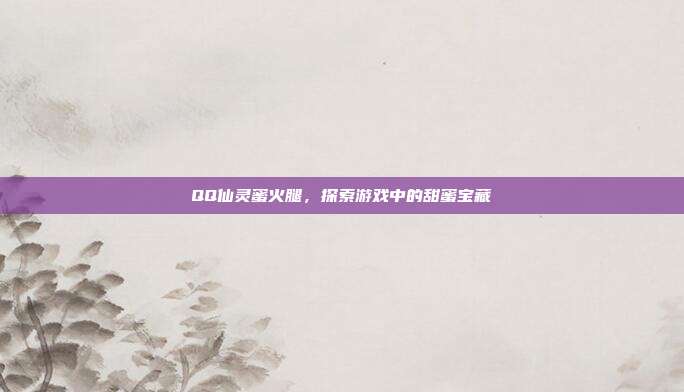 QQ仙灵蜜火腿，探索游戏中的甜蜜宝藏