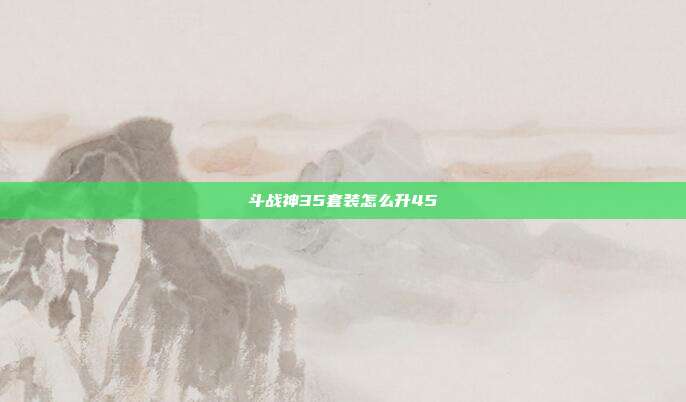 斗战神35套装怎么升45