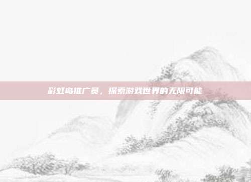 彩虹岛推广员,探索游戏世界的无限可能