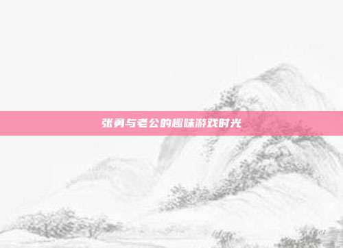 张勇与老公的趣味游戏时光