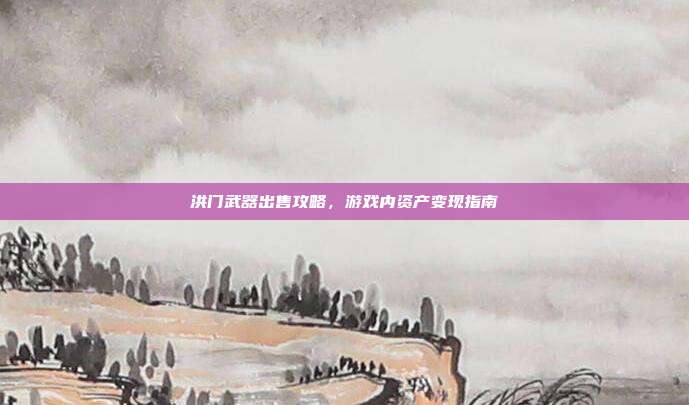 洪门武器出售攻略,游戏内资产变现指南