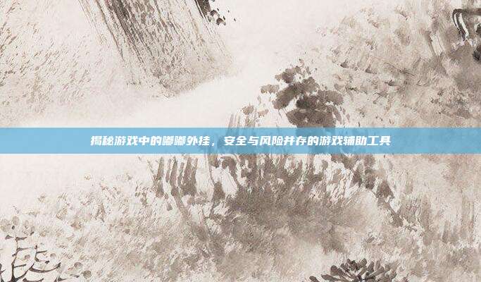 揭秘游戏中的嘟嘟外挂,安全与风险并存的游戏辅助工具