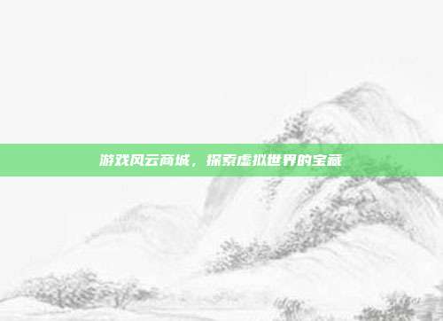 游戏风云商城，探索虚拟世界的宝藏