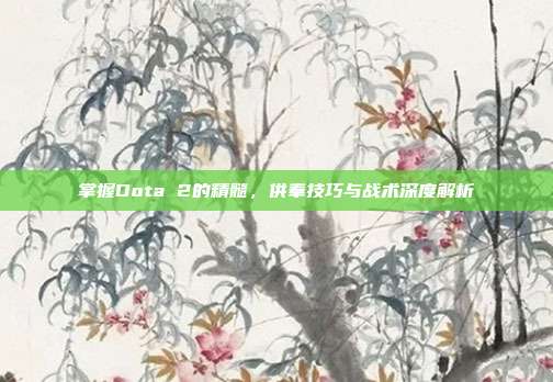 掌握Dota 2的精髓，供奉技巧与战术深度解析