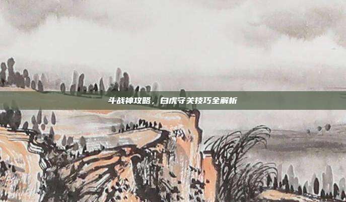 斗战神攻略，白虎守关技巧全解析