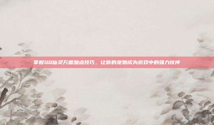 掌握QQ仙灵万兽加点技巧,让你的宠物成为游戏中的强力伙伴