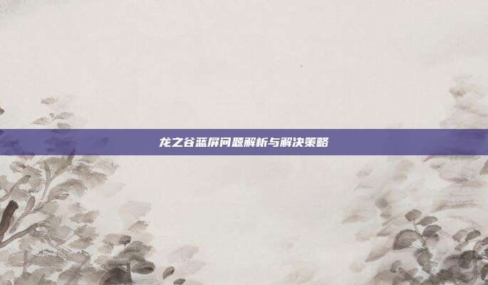 龙之谷蓝屏问题解析与解决策略
