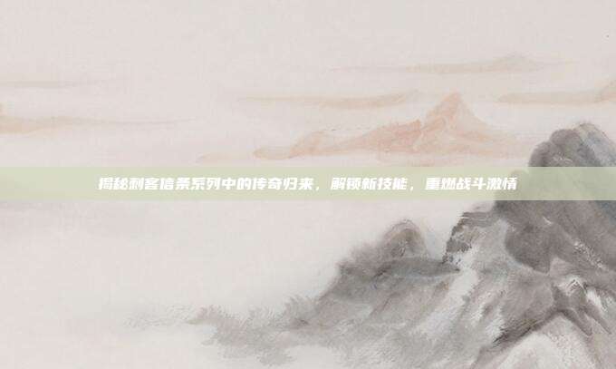 揭秘刺客信条系列中的传奇归来，解锁新技能，重燃战斗激情