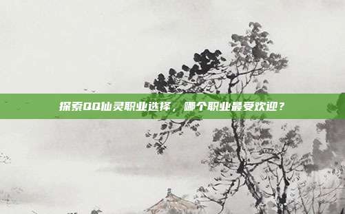 探索QQ仙灵职业选择,哪个职业最受欢迎?