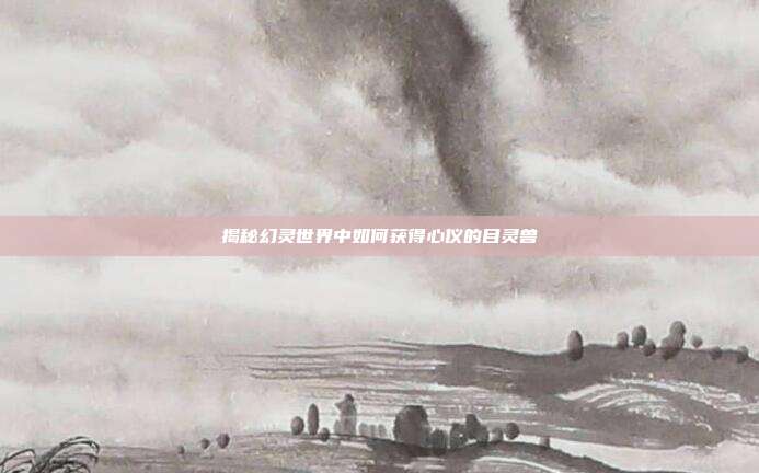 揭秘幻灵世界中如何获得心仪的目灵兽