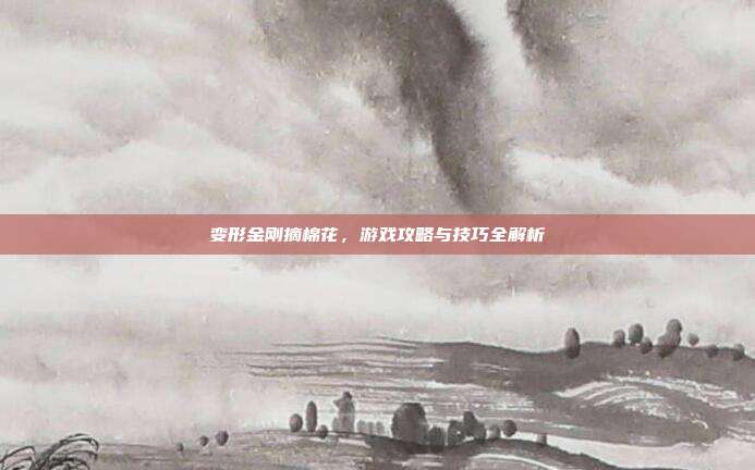 变形金刚摘棉花,游戏攻略与技巧全解析