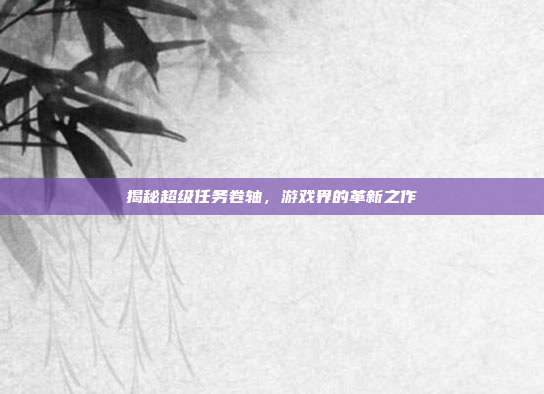 揭秘超级任务卷轴,游戏界的革新之作