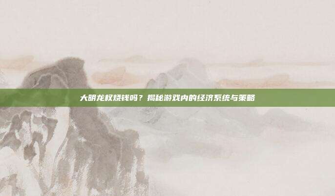 大明龙权烧钱吗?揭秘游戏内的经济系统与策略