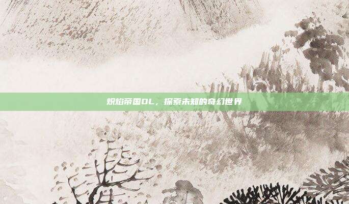 炽焰帝国OL,探索未知的奇幻世界