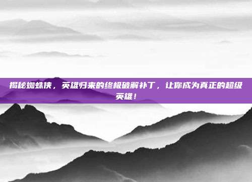 揭秘蜘蛛侠，英雄归来的终极破解补丁，让你成为真正的超级英雄！